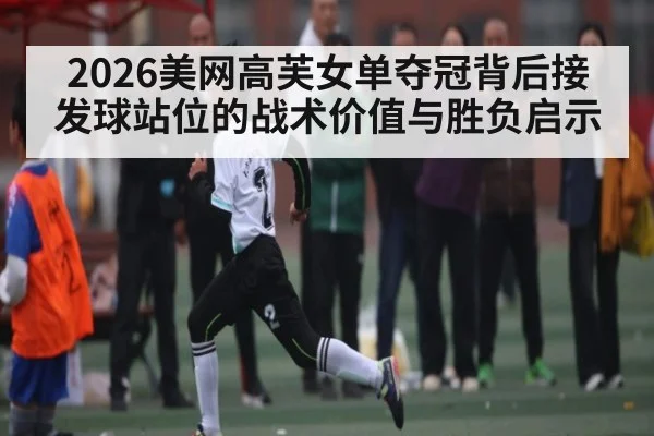 2026美网高芙女单夺冠背后接发球站位的战术价值与胜负启示（PGSoft）