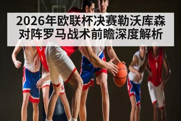 2026年欧联杯决赛勒沃库森对阵罗马战术前瞻深度解析