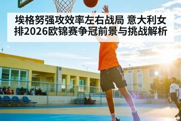 埃格努强攻效率左右战局 意大利女排2026欧锦赛争冠前景与挑战解析 | PGSoft