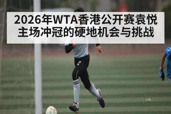 2026年WTA香港公开赛袁悦主场冲冠的硬地机会与挑战 - PGSoft